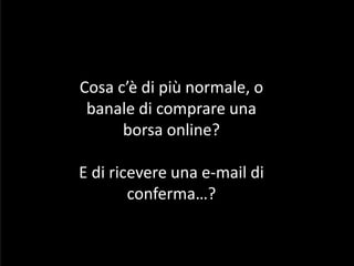 Cosa c’è di più normale, o
banale di comprare una
borsa online?
E di ricevere una e-mail di
conferma…?
 