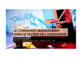 LE COMMUNITY MANAGEMENT
DANS LE SECTEUR DE L’AUDIOVISUEL
Magali Letellier
Formation « Community Manager » – IFOCOP Rungis – 2012
 