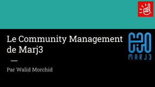 Le Community Management
de Marj3
Par Walid Morchid
 
