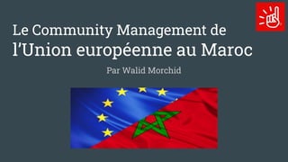 Le Community Management de
l’Union européenne au Maroc
Par Walid Morchid
 