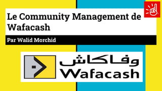 Le Community Management de
Wafacash
Par Walid Morchid
 