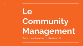 Le
Community
Management
Qu’est ce que le community Management ?
 