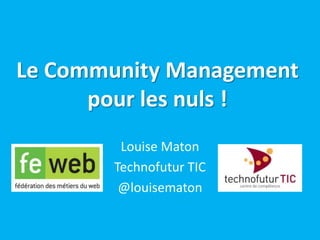 Le Community Management
pour les nuls !
Louise Maton
Technofutur TIC
@louisematon
 