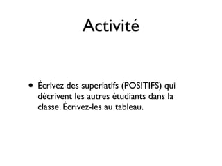 Activité


• Écrivez des superlatifs (POSITIFS) qui
  décrivent les autres étudiants dans la
  classe. Écrivez-les au tableau.
 