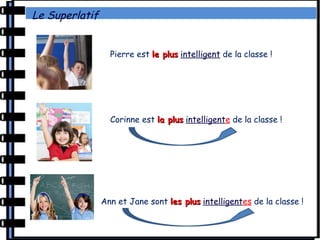 Le Superlatif
Pierre est le plusle plus intelligent de la classe !
Corinne est la plusla plus intelligente de la classe !
Ann et Jane sont les plusles plus intelligentes de la classe !
 