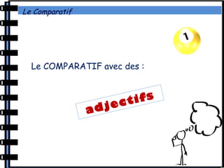 Le Comparatif
Le COMPARATIF avec des :
adjectifs
 