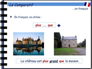 Le Comparatif
… en français
 En français, on utilise :
plus …… que +
Le château est plus grand que la maison.
 
