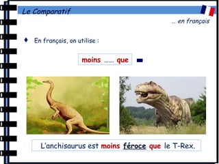 Le Comparatif
… en français
 En français, on utilise :
moins …… que -
L’anchisaurus est moins féroce que le T-Rex.
 