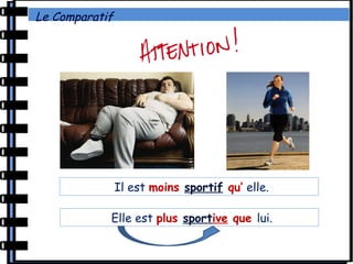 Le Comparatif
Il est moins sportif qu’ elle.
Elle est plus sportive que lui.
 