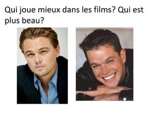 Qui joue mieux dans les films? Qui est
plus beau?
