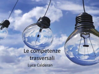 Le competenze
trasversali
Luca Calderan
 