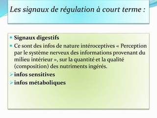 Les signaux de régulation à court terme :
 Signaux digestifs
 Ce sont des infos de nature intéroceptives « Perception
par le système nerveux des informations provenant du
milieu intérieur », sur la quantité et la qualité
(composition) des nutriments ingérés.
infos sensitives
infos métaboliques
 