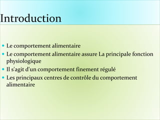 Introduction
 Le comportement alimentaire
 Le comportement alimentaire assure La principale fonction
physiologique
 Il s'agit d'un comportement finement régulé
 Les principaux centres de contrôle du comportement
alimentaire
 