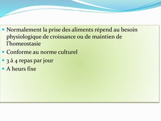  Normalement la prise des aliments répend au besoin
physiologique de croissance ou de maintien de
l’homeostasie
 Conforme au norme culturel
 3 à 4 repas par jour
 A heurs fixe
 