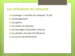 Le potager / variétés de compost / le pH 
L’aménagement 
Les gazons 
Les arbres et arbustes 
Les fourrages et grandes cultures 
Les plantes chaudes (d’intérieur) 
Les purins de fertilisation 
Les utilisations du compost :  