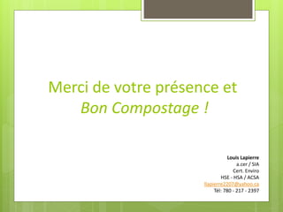 Merci de votre présence et 
Bon Compostage ! 
Louis Lapierre 
a.cer / SIA 
Cert. Enviro 
HSE -HSA / ACSA 
llapierre2207@yahoo.ca 
Tél: 780 -217 -2397 