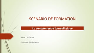 Master 1, ESJ de Lille
Concepteur : Nicolas Faucon
SCENARIO DE FORMATION
Le compte rendu journalistique
 