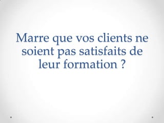 Marre que vos clients ne
soient pas satisfaits de
leur formation ?
 