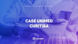 H I S T Ó R I A S D E A U T O M A Ç Ã O D E P R O C E S S O S :
case Unimed
Curitiba
 