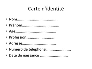 Carte d’identité Nom……………………………………. Prénom………………………………… Age……………………………………. Profession………………………… Adresse……………………………… Numéro de téléphone……………………… Date de naissance ………………………… 