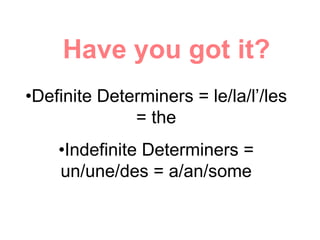 • Definite Determiners = le/la/l’/les = the • Indefinite Determiners = un/une/des = a/an/some Have you got it? 