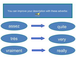 You can improve your description with these adverbs: assez très vraiment really very quite 