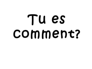 Tu es comment? 