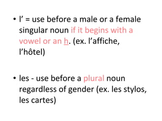 l’ = use before a male or a female singular noun  if it begins with a vowel or an  h . (ex. l’affiche, l’hôtel) les - use before a  plural  noun regardless of gender (ex. les stylos, les cartes) 