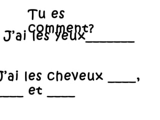 J’ai les yeux_______  J’ai les cheveux ____,  ____ et ____  Tu es comment?  