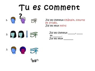 Tu es comment ?  1. 2. J’ai les cheveux  châtain,   courts  et frisés .  J’ai les yeux  noirs 3. J’ai les cheveux ______, _____ et _______.  J’ai les yeux ________ 