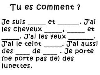 Je suis _____ et ______. J’ai les cheveux _____, _____ et _____. J’ai les yeux _______. J’ai le teint _____. J’ai aussi des ____ de ____ . Je porte (ne porte pas de) des lunettes. Tu es comment ?  