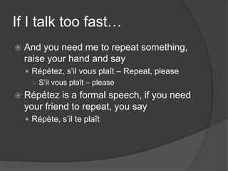 If I talk toofast…And youneed me to repeatsomething, raiseyour hand and sayRépétez, s’il vous plaît – Repeat, pleaseS’il vous plaît – pleaseRépétez is a formal speech, if youneedyourfriend to repeat, yousayRépète, s’il te plaît