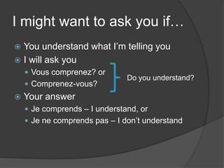 I mightwant to askyou if…You understandwhatI’mtellingyouI willaskyouVous comprenez? orComprenez-vous?YouranswerJe comprends – I understand, orJe ne comprends pas – I don’tunderstandDo youunderstand?