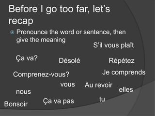 Before I go too far, let’srecapPronounce the word or sentence, thengive the meaningS’il vous plaîtÇa va?DésoléRépétezJe comprendsComprenez-vous?vousAu revoirellesnoustuÇa va pasBonsoir