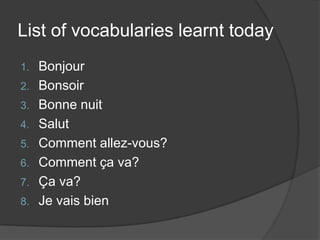List of vocabularies learnt todayBonjourBonsoirBonne nuitSalutComment allez-vous?Comment ça va?Ça va?Je vais bien