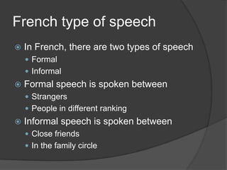 French type of speechIn French, there are two types of speechFormalInformalFormal speech isspokenbetweenStrangersPeople in differentrankingInformal speech isspokenbetweenClose friendsIn the familycircle
