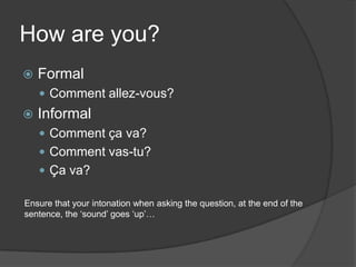 How are you?FormalComment allez-vous?InformalComment ça va?Comment vas-tu?Ça va?Ensurethatyour intonation whenasking the question, at the end of thesentence, the ‘sound’ goes ‘up’…