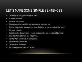 Let’s make some simple sentencesJe change le livre, je n’aime pas le livre.Il aimel’ordinateurNous ne fumonspasEllesréparent les portables, les portables ne marchentpas.Rashid et toiétudiez les devoirs. – here, Rashid et toi can be replaced by ‘vous’.On parlefrançais.Les étudiantesdansentbien.  -  here, les étudiantes can be replaced by ‘elles’.Elle cherche le bâtiment, elleestperdue.Ilscherchentl’université, ilssontperdus.Ilsvolent les automobiles.Je déteste le professeur!Ne casse pas moncoeur, s’ilteplaît…