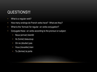 QUESTIONS!!!What is a regular verb?How many endings do French verbs have?  What are they?What is the ‘formula’ for regular –er verbs conjugation?Conjugate these –er verbs according to the pronoun or subject:Nous (arriver) bientôtIls (fumer) beaucoupOn ne (étudier) pasVous (travailler) bienTu (fermer) la porte