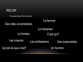 RecapTranslate these French wordsLa femmeDes citésuniversitairesLe marqueurLe bureauC’est qui?Les crayonsLes professeursDes automobilesUn hommeQu’est-cequec’est?