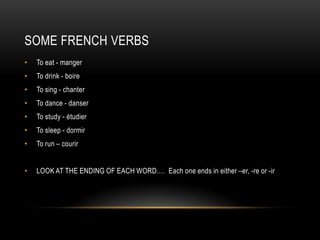 Some French VerbsTo eat - mangerTo drink - boireTo sing - chanterTo dance - danserTo study - étudierTo sleep - dormirTo run – courirLOOK AT THE ENDING OF EACH WORD….  Each one ends in either –er, -re or -ir