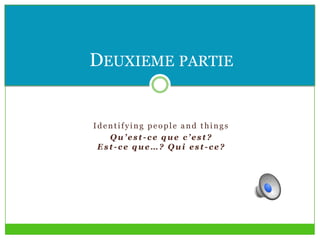 Identifying people and things
Qu’est-ce que c’est?
Est-ce que…? Qui est-ce?
DEUXIEME PARTIE
 