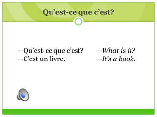 Qu’est-ce que c’est?
—Qu’est-ce que c’est? —What is it?
—C’est un livre. —It’s a book.
 