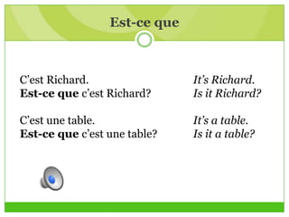Est-ce que
C’est Richard. It’s Richard.
Est-ce que c’est Richard? Is it Richard?
C’est une table. It’s a table.
Est-ce que c’est une table? Is it a table?
 