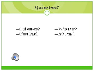 Qui est-ce?
—Qui est-ce? —Who is it?
—C’est Paul. —It’s Paul.
 