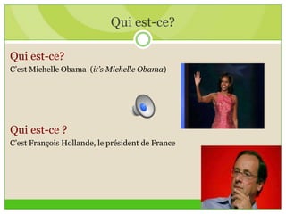 Qui est-ce?
Qui est-ce?
C’est Michelle Obama (it’s Michelle Obama)
Qui est-ce ?
C’est François Hollande, le président de France
 