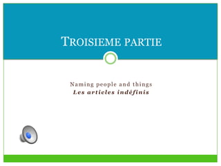 Naming people and things
Les articles indéfinis
TROISIEME PARTIE
 