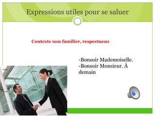 Expressions utiles pour se saluer
Contexte non familier, respectueux
-Bonsoir Mademoiselle.
-Bonsoir Monsieur. À
demain
 