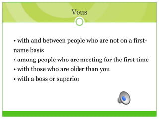 Vous
• with and between people who are not on a first-
name basis
• among people who are meeting for the first time
• with those who are older than you
• with a boss or superior
 