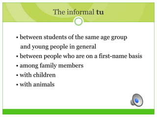 The informal tu
• between students of the same age group
and young people in general
• between people who are on a first-name basis
• among family members
• with children
• with animals
 